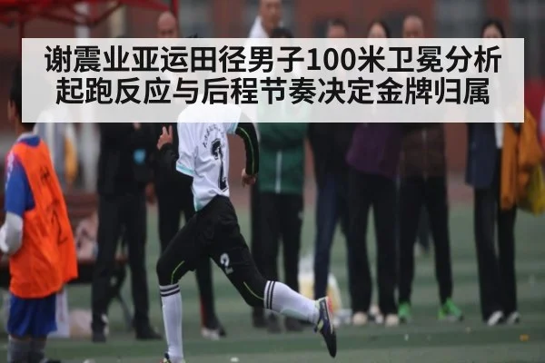 谢震业亚运田径男子100米卫冕分析 起跑反应与后程节奏决定金牌归属