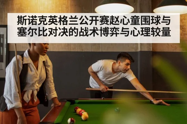 斯诺克英格兰公开赛赵心童围球与塞尔比对决的战术博弈与心理较量