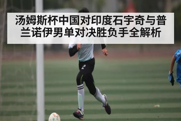汤姆斯杯中国对印度石宇奇与普兰诺伊男单对决胜负手全解析