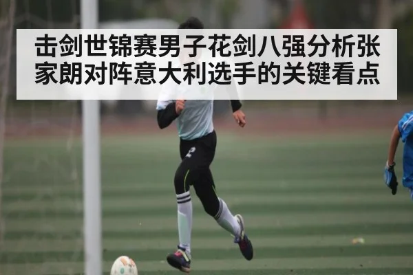 击剑世锦赛男子花剑八强分析张家朗对阵意大利选手的关键看点